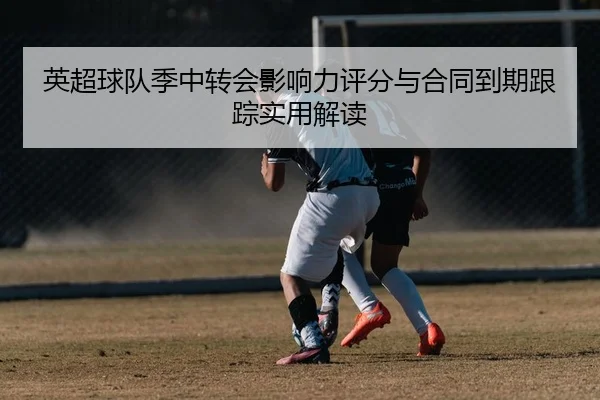英超球队季中转会影响力评分与合同到期跟踪实用解读