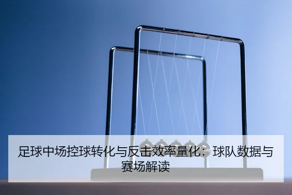 足球中场控球转化与反击效率量化：球队数据与赛场解读